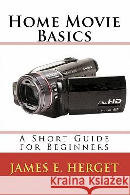 Home Movie Basics: A Short Guide for Beginners James E. Herget 9781448645459