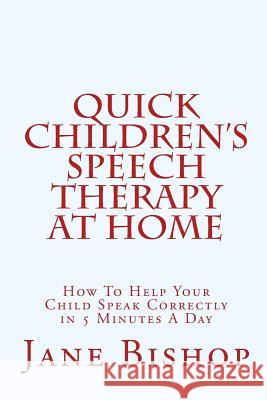 Quick Children's Speech Therapy At Home: How To Help Your Child Speak Correctly in 5 Minutes A Day Bishop, Jane 9781448650200 Createspace