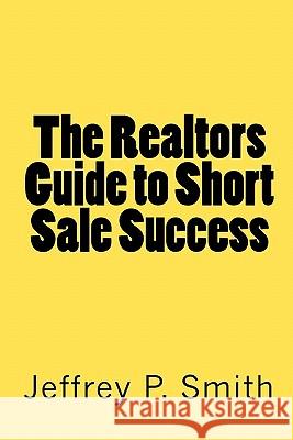 The Realtors Guide to Short Sale Success Jeffrey P. Smith 9781448650866 Createspace