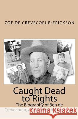 Caught Dead to Rights: The Biography of Ben de Crevecoeur, a Real Western Lawman. Zoe D 9781448652914 Createspace