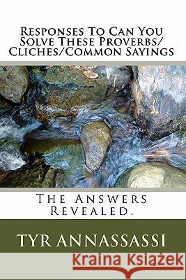 Responses To Can You Solve These Proverbs/Cliches/Common Sayings: The Answers Revealed. Annassassi, Tyr 9781448652952 Createspace