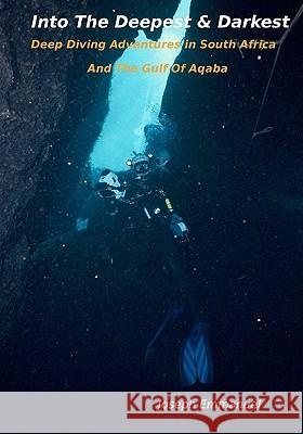 Into The Deepest And Darkest: Deep Diving Adventures In South Africa And The Gulf Of Aqaba Joseph Emmanuel 9781448656097