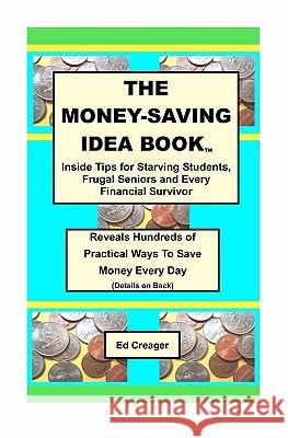 The Money-Saving Idea Book: Inside Tips for Starving Students, Frugal Seniors and Every Financial Survivor Ed Creager 9781448657186 Createspace