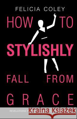 How To Stylishly Fall From Grace: Revelations From My Perfectly-Flawed Life Coley, Felicia 9781448658688