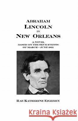 Abraham Lincoln in New Orleans: A novel based on the true events of March - June 1831 Eighmey, Rae Katherine 9781448664641 Createspace