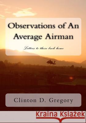 Observations of An Average Airman: Letters to those back home Gregory, Clinton D. 9781448668199