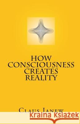 How Consciousness Creates Reality Claus Janew 9781448669547 Createspace