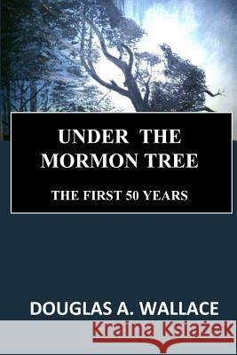 Under The Mormon Tree: The First Fifty Years Wallace, Douglas a. 9781448671526