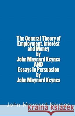 The General Theory of Employment, Interest and Money by John Maynard Keynes AND Essays In Persuasion by John Maynard Keynes Keynes, John Maynard 9781448673025 Createspace