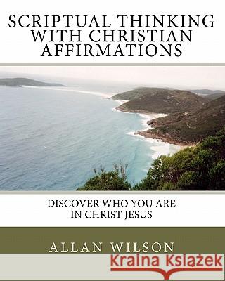 Scriptual Thinking with Christian Affirmations: We Need More Then Positive Thinking We Need Scriptural Thinking Because That Is Right Thinking Allan Wilson 9781448673094 Createspace