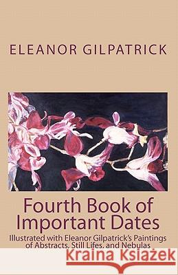 Fourth Book of Important Dates: Illustrated with Eleanor Gilpatrick's Paintings of Abstracts, Still Lifes, and Nebulas Eleanor Gilpatrick 9781448675708 Createspace