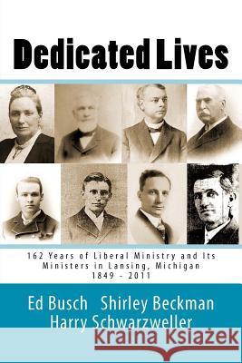Dedicated Lives: 162 Years of Liberal Ministry and Its Ministers in Lansing, Michigan 1849 - 2011 Ed Busch Shirley Beckman Harry Schwarzweller 9781448678242