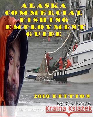 Alaska Commercial Fishing Employment Guide: Your Official Guide to Finding Employment as a Commercial Fisherman C. S. Harris 9781448678464 Createspace