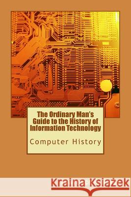 The Ordinary Man's Guide to the History of Information Technology: Computer History Lawrence H. Hardy 9781448682843 Createspace