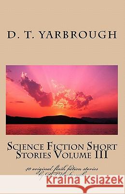Science Fiction Short Stories Volume III: 40 original flash fiction stories by DTYarbrough Yarbrough, D. T. 9781448684793 Createspace