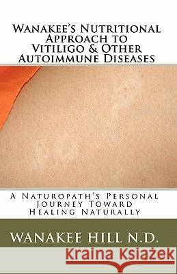 Wanakee' s Nutritional Approach to Vitiligo & Other Autoimmune Diseases: A Naturopath's Personal Journey Toward Healing Naturally Hill, Michael D. 9781448686445 Createspace