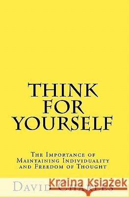 Think For Yourself: The Importance of Maintaining Individuality and Freedom of Thought Charles, David 9781448690107 Createspace