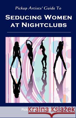 Pickup Artists' Guide to Seducing Women at Nightclubs Pickup Artists Anonymous 9781448693696