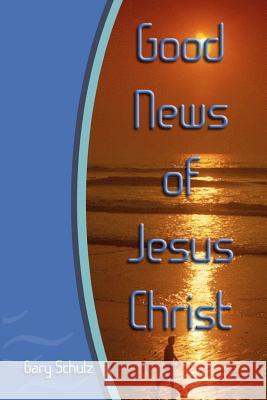 Good News of Jesus Christ Gary Schulz 9781448699483 Createspace