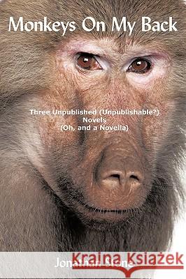 Monkeys on My Back: Three Unpublished(unpublishable?)Novels (Oh, and a Novella) Stone, Jonathan 9781449000936