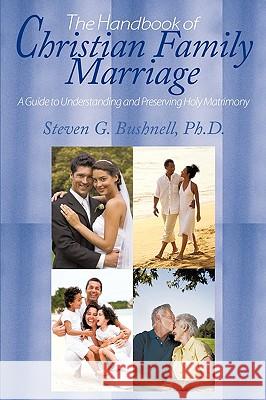 The Handbook of Christian Family Marriage: A Guide to Understanding and Preserving Holy Matrimony Bushnell, Steven G. 9781449002275 Authorhouse