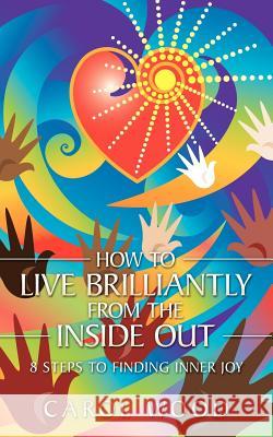 How to Live Brilliantly from the Inside Out: 8 Steps to Finding Inner Joy Wood, Carol 9781449003036 Authorhouse