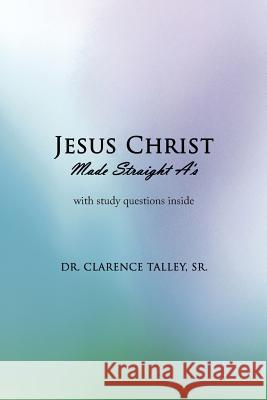 Jesus Christ Made Straight A's Sr. Dr Clarence Talley 9781449006433