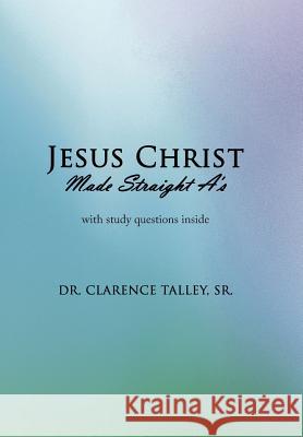 Jesus Christ Made Straight A's Sr. Dr Clarence Talley 9781449006440