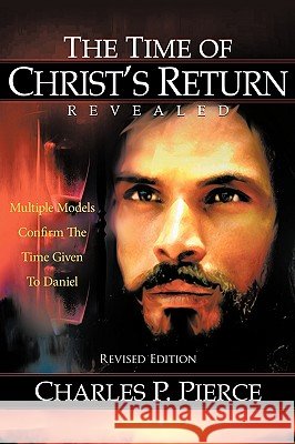 The Time of Christ's Return Revealed - Revised Edition: Multiple Models Confirm The Time Given To Daniel Pierce, Charles P. 9781449010683