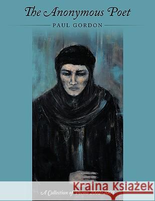 The Anonymous Poet: A Collection of Poems from 2002 - 2008 Gordon, Paul 9781449014223 Authorhouse