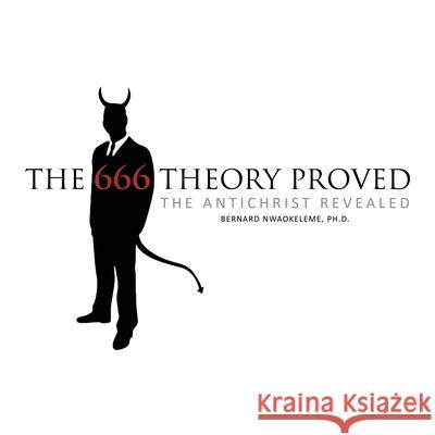 The 666 Theory Proved: The Antichrist Revealed Bernard Nwaokeleme, PhD 9781449014841 Authorhouse