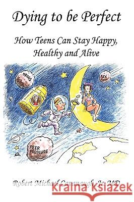 Dying to be Perfect: How Teens Can Stay Happy, Healthy and Alive Robert Michael Cavanaugh Jr. MD 9781449015213 Authorhouse