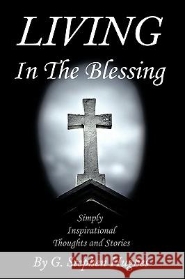 Living in the Blessing: Simply, Inspirational, Thoughts and Stories Hughes, G. Stephen 9781449015374