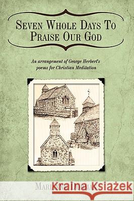 Seven Whole Days to Praise Our God: An Arrangement of George Herbert's Poems for Christian Meditation Dorman, Marianne 9781449019730 Authorhouse