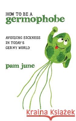 How To Be A Germophobe: Avoiding Sickness In Today's Germy World June, Pam 9781449020590