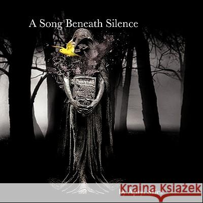 A Song Beneath Silence: A Collection of Poetry & Photography Skies, Apryl 9781449022495