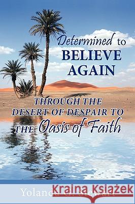 Determined to Believe Again: Through the Desert of Despair to the Oasis of Faith Stewart, Yolanda G. 9781449024994 Authorhouse