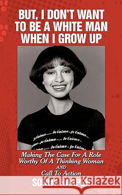 But, I Don't Want To Be A White Man When I Grow Up: Making The Case For A Role Worthy Of A Thinking Woman and Call To Action Harper, Sonny 9781449026578