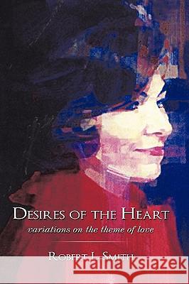 Desires of the Heart: Variations on the Theme of Love Smith, Robert L. 9781449026783 Authorhouse