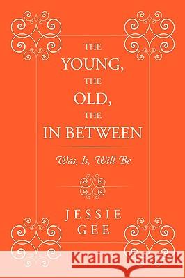 The Young, the Old, the in Between: Was, Is, Will Be Gee, Jessie 9781449030674