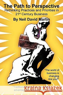 The Path to Perspective: Rethinking Practices and Priorities in 21st Century Business Martin, Neil David 9781449031916