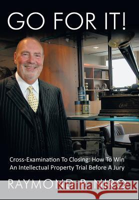 Go for It! : Cross-Examination To Closing: How To Win An Intellectual Property Trial Before A Jury Raymond P. Niro 9781449032708 