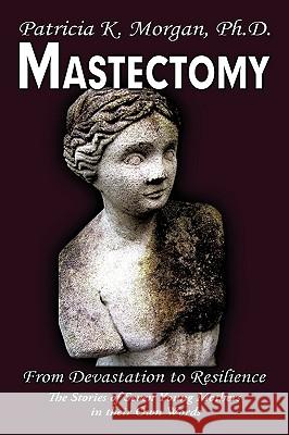 Mastectomy: From Devastation to Resilience: The Stories of Seven Young Mothers in their Own Words Morgan, Patricia K. 9781449033422