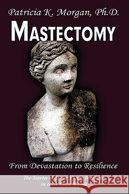 Mastectomy: From Devastation to Resilience: The Stories of Seven Young Mothers in their Own Words Morgan, Patricia K. 9781449033439