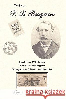 P. L. Buquor, Indian Fighter, Texas Ranger, Mayor of San Antonio Sylvia Villarreal Bisnar 9781449034122