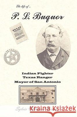 P. L. Buquor, Indian Fighter, Texas Ranger, Mayor of San Antonio Sylvia Villarreal Bisnar 9781449034139