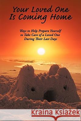 Your Loved One Is Coming Home: Ways to Help Prepare Yourself to Take Care of a Loved One During Their Last Days Lehrke, Joan 9781449034849 Authorhouse