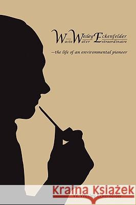 Wwe: W. Wesley Eckenfelder-Waste Water Extraordinaire: -the life of an environmental pioneer Eckenfelder, W. Wesley 9781449035341