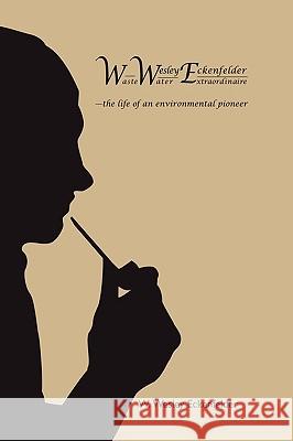 Wwe: W. Wesley Eckenfelder-Waste Water Extraordinaire: -The Life of an Environmental Pioneer Eckenfelder, W. Wesley 9781449035358