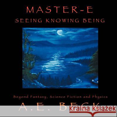 Master-E: Seeing, Knowing and Being: Beyond Fantasy, Science Fiction and Physics Beck, A. E. 9781449036454 Authorhouse